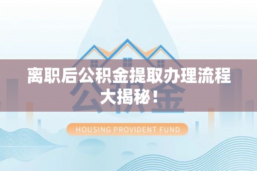 綦江离职后公积金提取办理流程大揭秘！