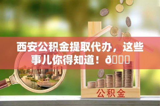 綦江西安公积金提取代办，这些事儿你得知道！😎