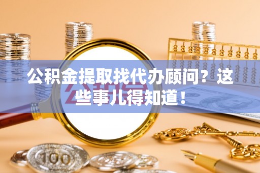 綦江公积金提取找代办顾问？这些事儿得知道！