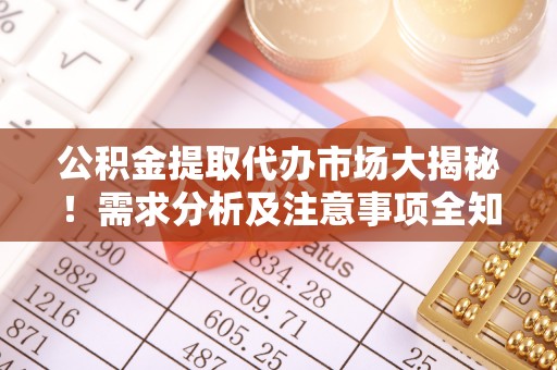 綦江公积金提取代办市场大揭秘！需求分析及注意事项全知道