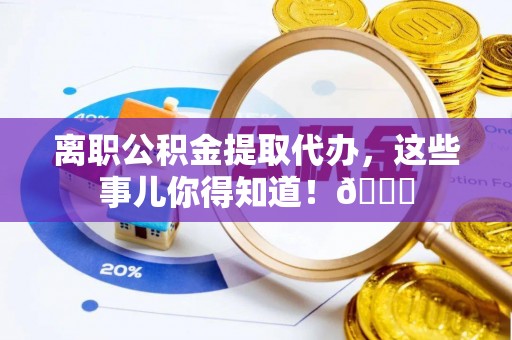 綦江离职公积金提取代办，这些事儿你得知道！😎