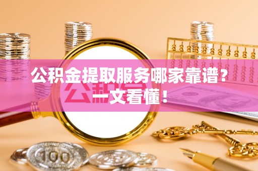 綦江公积金提取服务哪家靠谱？一文看懂！