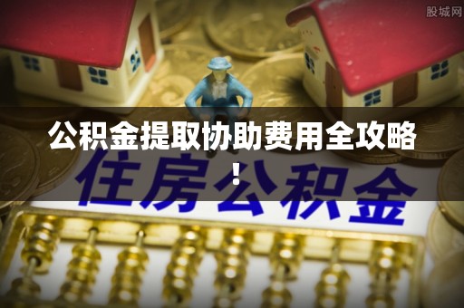 綦江公积金提取协助费用全攻略！