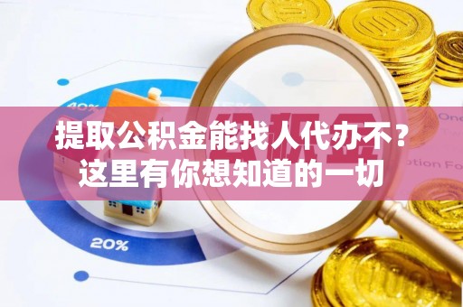 綦江提取公积金能找人代办不？这里有你想知道的一切