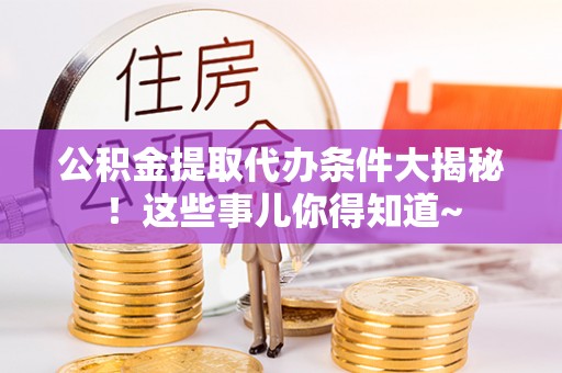 綦江公积金提取代办条件大揭秘！这些事儿你得知道~