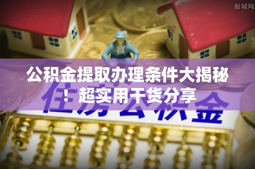 綦江公积金提取办理条件大揭秘！超实用干货分享