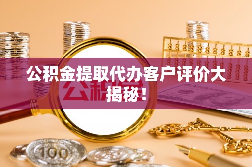 綦江公积金提取代办客户评价大揭秘！