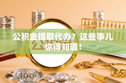 綦江公积金提取代办？这些事儿你得知道！
