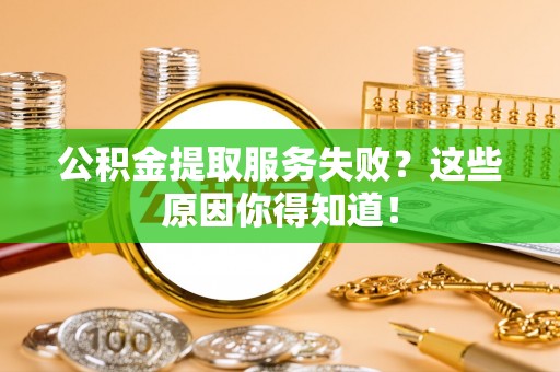綦江公积金提取服务失败？这些原因你得知道！