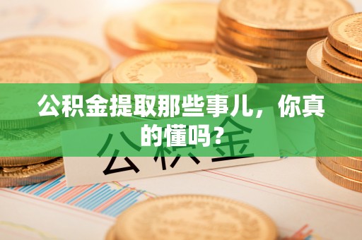 綦江公积金提取那些事儿，你真的懂吗？