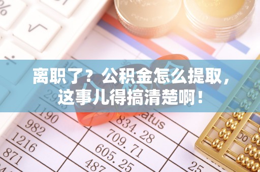 綦江离职了？公积金怎么提取，这事儿得搞清楚啊！