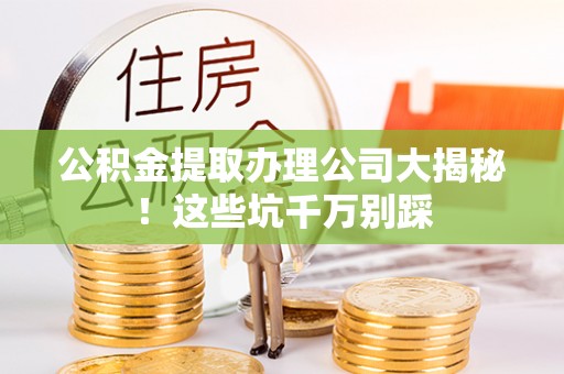 綦江公积金提取办理公司大揭秘！这些坑千万别踩