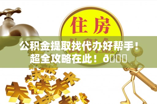 綦江公积金提取找代办好帮手！超全攻略在此！😎