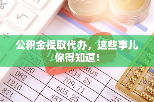 綦江公积金提取代办，这些事儿你得知道！