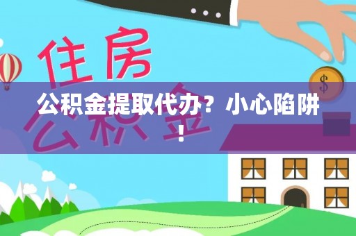綦江公积金提取代办？小心陷阱！