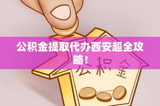 綦江公积金提取代办西安超全攻略！