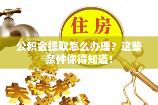 綦江公积金提取怎么办理？这些条件你得知道！