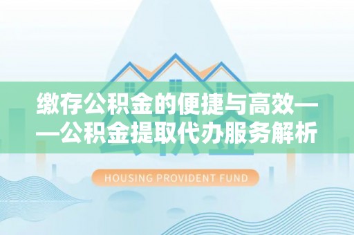 綦江缴存公积金的便捷与高效——公积金提取代办服务解析