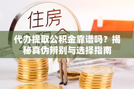 綦江代办提取公积金靠谱吗？揭秘真伪辨别与选择指南