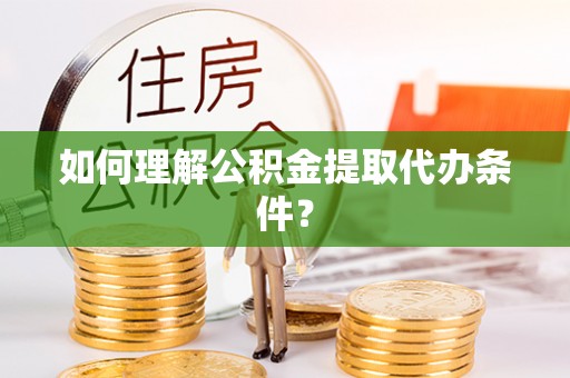 綦江如何理解公积金提取代办条件？
