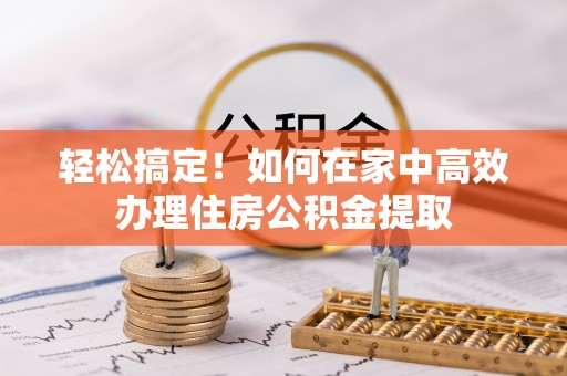 綦江轻松搞定！如何在家中高效办理住房公积金提取