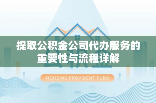 綦江提取公积金公司代办服务的重要性与流程详解