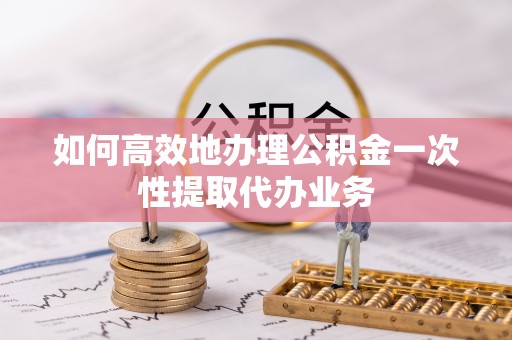 綦江如何高效地办理公积金一次性提取代办业务