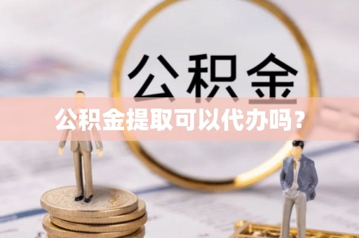 綦江公积金提取可以代办吗？