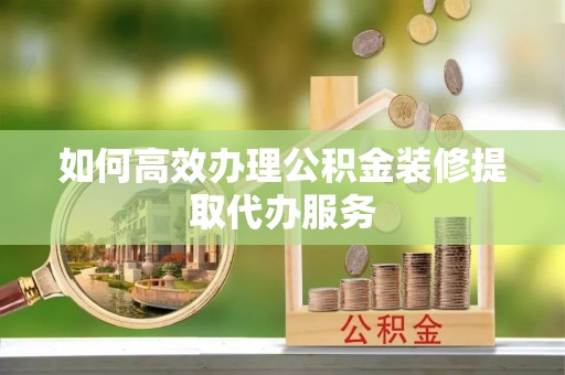綦江如何高效办理公积金装修提取代办服务