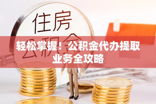 綦江轻松掌握！公积金代办提取业务全攻略