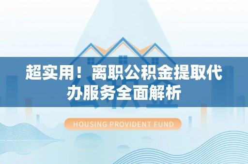 綦江超实用！离职公积金提取代办服务全面解析