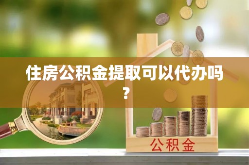 綦江住房公积金提取可以代办吗？