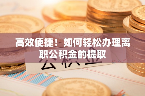 綦江高效便捷！如何轻松办理离职公积金的提取