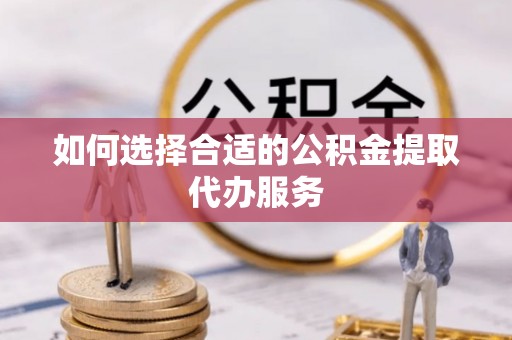 綦江如何选择合适的公积金提取代办服务