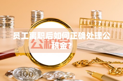綦江员工离职后如何正确处理公积金？