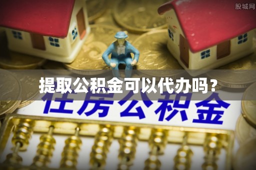 綦江提取公积金可以代办吗？