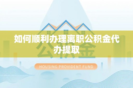 綦江如何顺利办理离职公积金代办提取