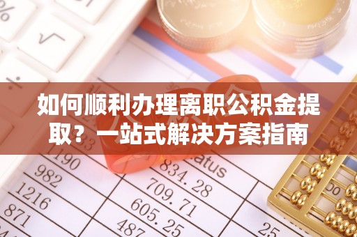 綦江如何顺利办理离职公积金提取？一站式解决方案指南