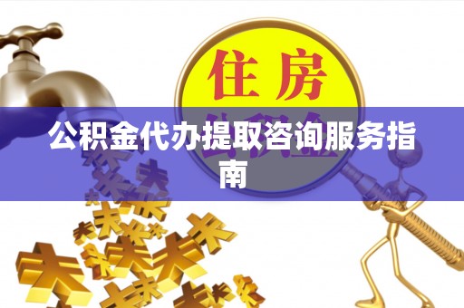 綦江公积金代办提取咨询服务指南