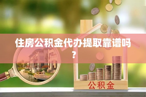 綦江住房公积金代办提取靠谱吗？