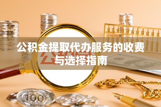 綦江公积金提取代办服务的收费与选择指南