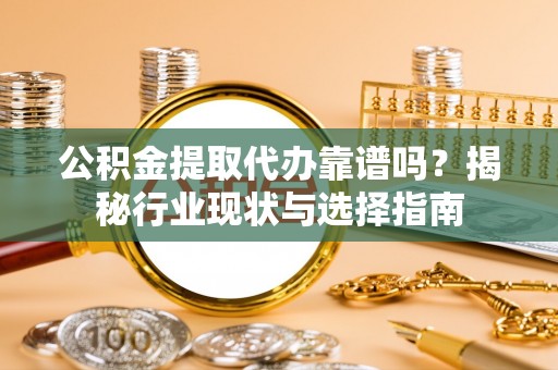 綦江公积金提取代办靠谱吗？揭秘行业现状与选择指南