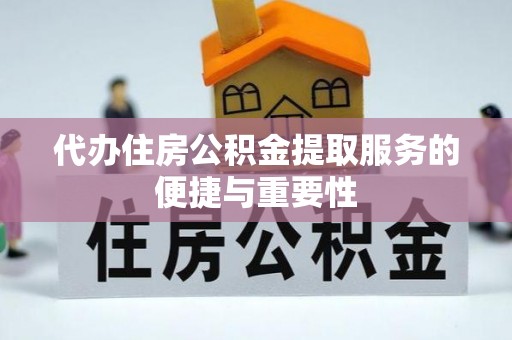 綦江代办住房公积金提取服务的便捷与重要性