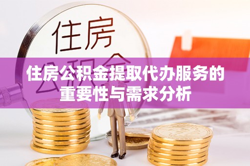 綦江住房公积金提取代办服务的重要性与需求分析