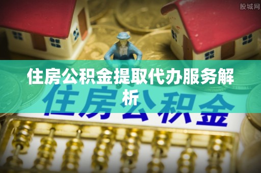 綦江住房公积金提取代办服务解析