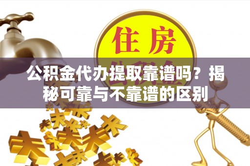 綦江公积金代办提取靠谱吗？揭秘可靠与不靠谱的区别