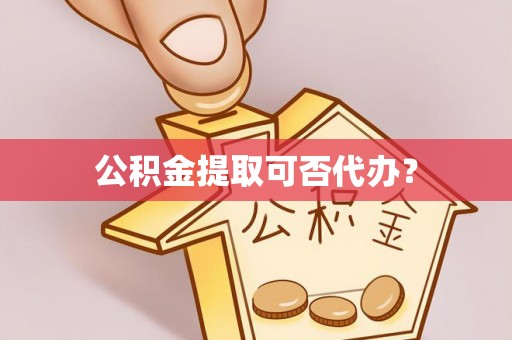 綦江公积金提取可否代办？
