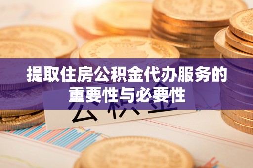 綦江提取住房公积金代办服务的重要性与必要性