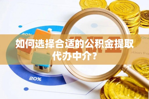 綦江如何选择合适的公积金提取代办中介？