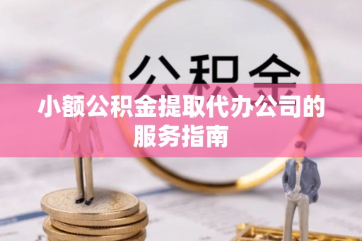 綦江小额公积金提取代办公司的服务指南
